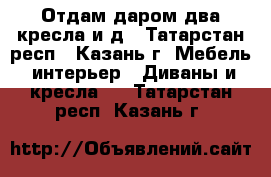 Отдам даром два кресла и д - Татарстан респ., Казань г. Мебель, интерьер » Диваны и кресла   . Татарстан респ.,Казань г.